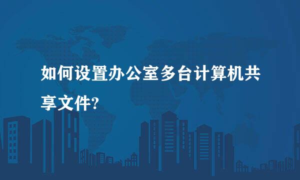 如何设置办公室多台计算机共享文件?