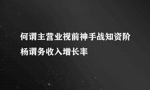 何谓主营业视前神手战知资阶杨谓务收入增长率