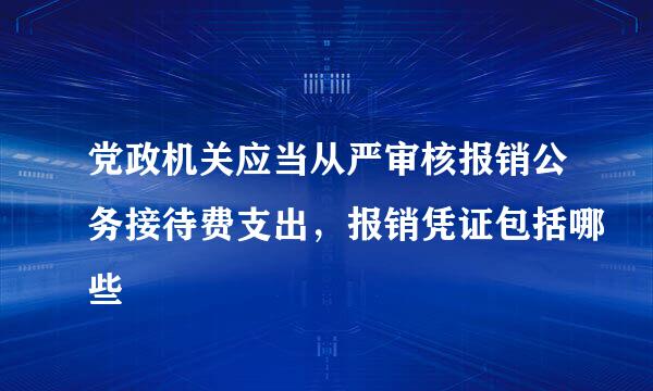 党政机关应当从严审核报销公务接待费支出，报销凭证包括哪些