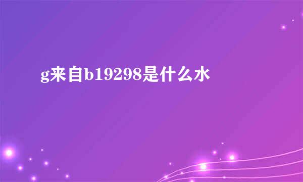 g来自b19298是什么水