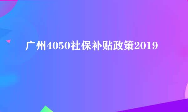 广州4050社保补贴政策2019