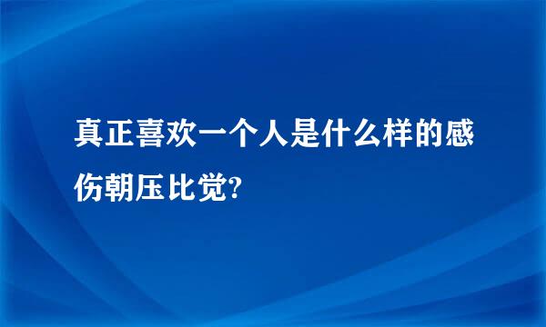 真正喜欢一个人是什么样的感伤朝压比觉?