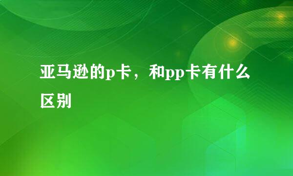 亚马逊的p卡，和pp卡有什么区别