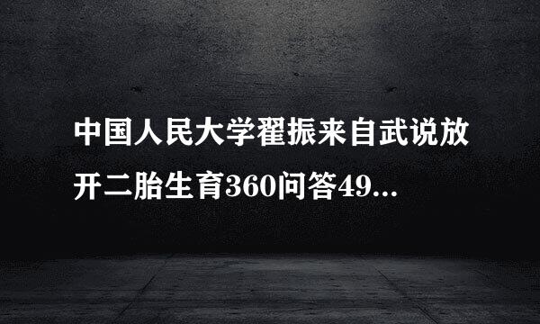 中国人民大学翟振来自武说放开二胎生育360问答4995万是真的吗？