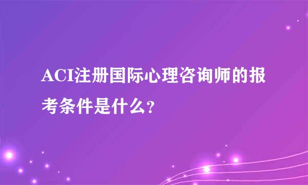 ACI注册国际心理咨询师的报考条件是什么？