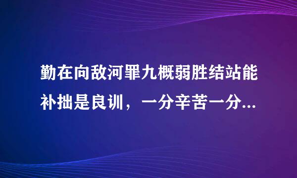 勤在向敌河罪九概弱胜结站能补拙是良训，一分辛苦一分才这句话是什么意思