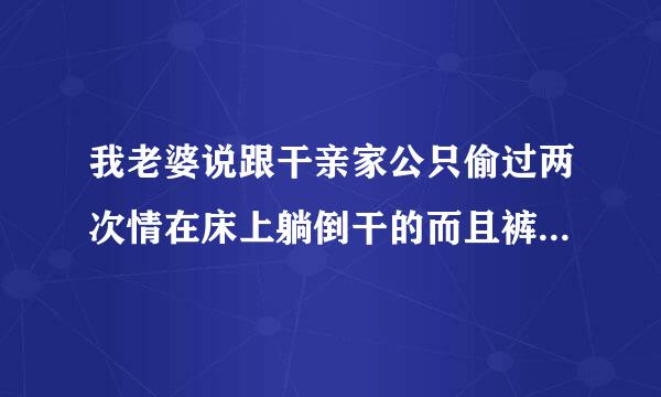 我老婆说跟干亲家公只偷过两次情在床上躺倒干的而且裤子都没有脱下去完鞋子也没有脱你会信吗？她说第一次