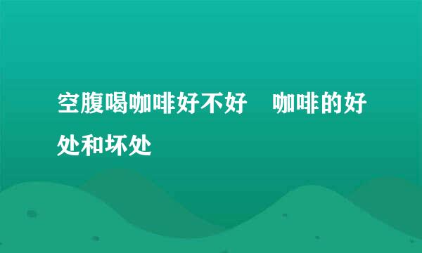 空腹喝咖啡好不好 咖啡的好处和坏处