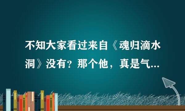 不知大家看过来自《魂归滴水洞》没有？那个他，真是气死人了，那么无赖，太欺负人了，真是还好最后死了，否则