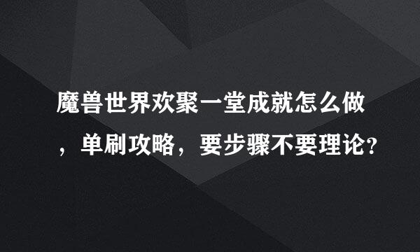 魔兽世界欢聚一堂成就怎么做，单刷攻略，要步骤不要理论？