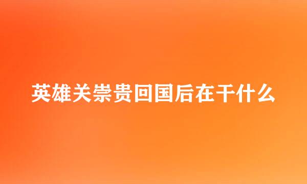 英雄关崇贵回国后在干什么