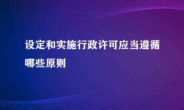 设定和实施行政许可应当遵循哪些原则