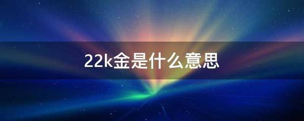 22k金是乡双维固如城怎局什么意思