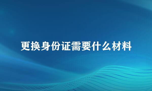 更换身份证需要什么材料