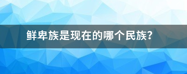 鲜卑族是现在的哪个民族？