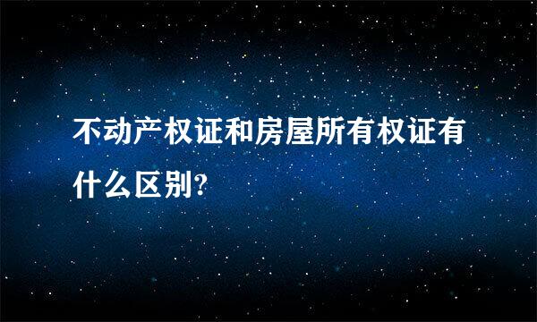 不动产权证和房屋所有权证有什么区别?