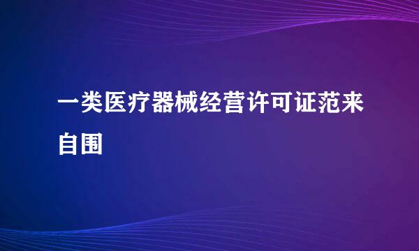 一类医疗器械经营许可证范来自围