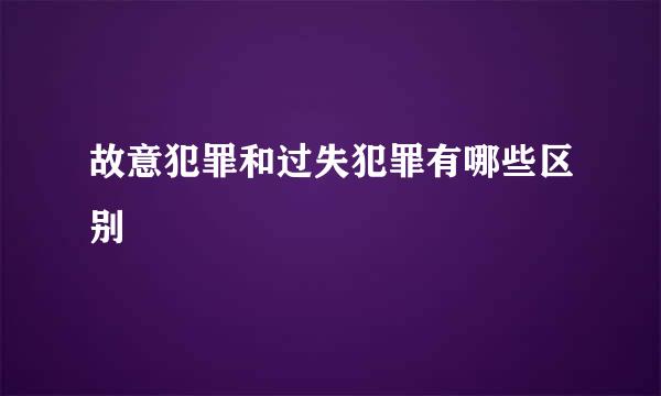 故意犯罪和过失犯罪有哪些区别