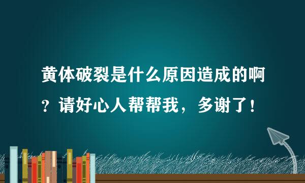 黄体破裂是什么原因造成的啊？请好心人帮帮我，多谢了！