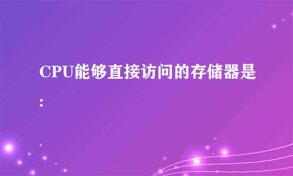 CPU能够直接访问的存储器是: