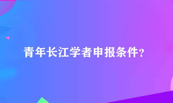 青年长江学者申报条件？