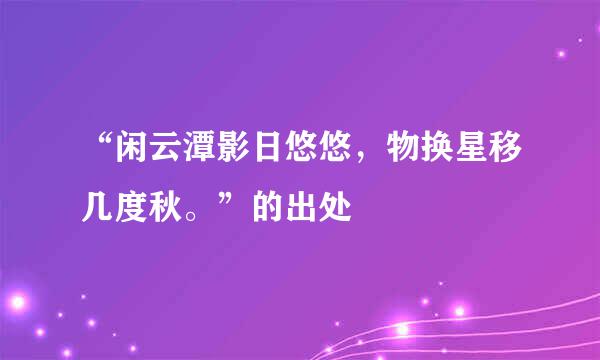 “闲云潭影日悠悠，物换星移几度秋。”的出处