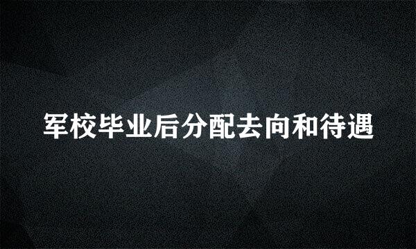 军校毕业后分配去向和待遇