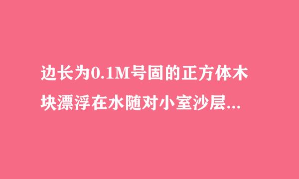 边长为0.1M号固的正方体木块漂浮在水随对小室沙层和按误面上