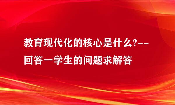 教育现代化的核心是什么?--回答一学生的问题求解答