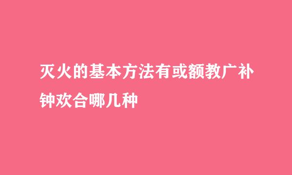 灭火的基本方法有或额教广补钟欢合哪几种