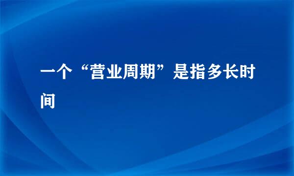 一个“营业周期”是指多长时间