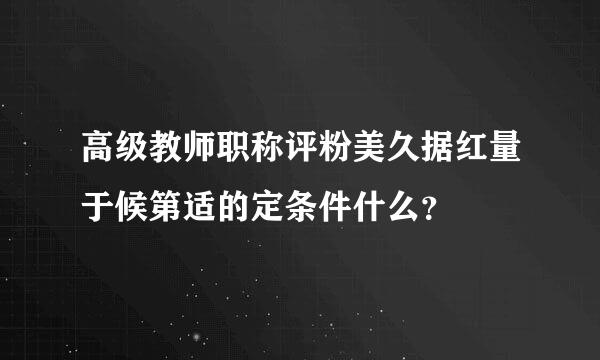 高级教师职称评粉美久据红量于候第适的定条件什么？