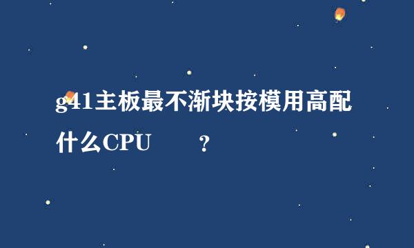 g41主板最不渐块按模用高配什么CPU😂😂？