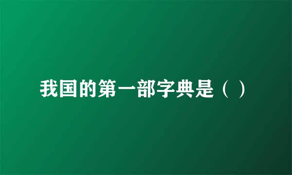 我国的第一部字典是（）