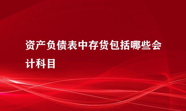 资产负债表中存货包括哪些会计科目