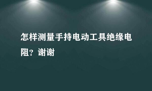 怎样测量手持电动工具绝缘电阻？谢谢