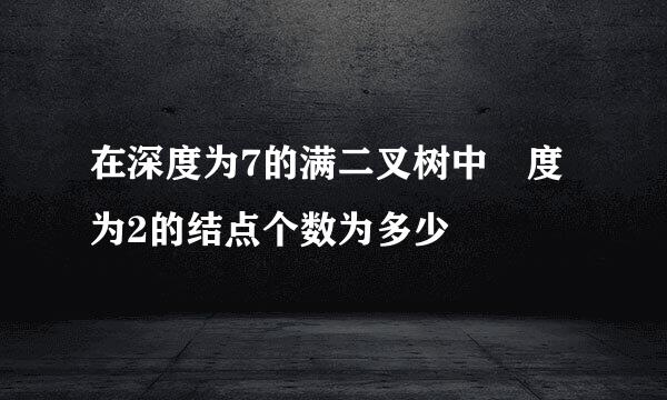 在深度为7的满二叉树中 度为2的结点个数为多少