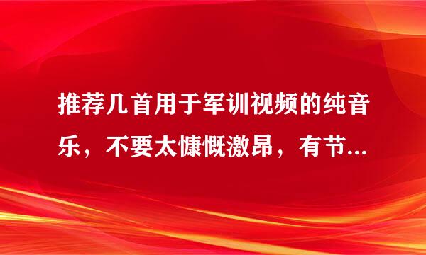 推荐几首用于军训视频的纯音乐，不要太慷慨激昂，有节奏创企角整细快拿协轮感就可以，时常为5～10分钟