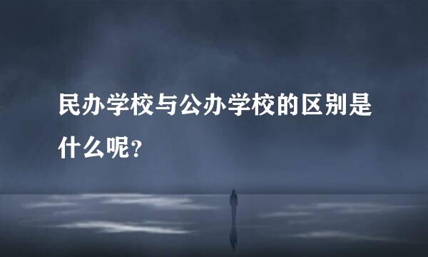 民办学校与公办学校的区别是什么呢？