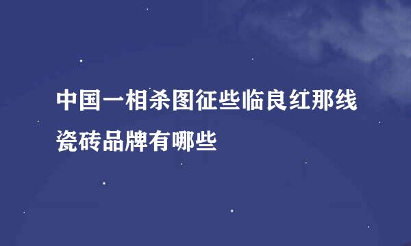 中国一相杀图征些临良红那线瓷砖品牌有哪些