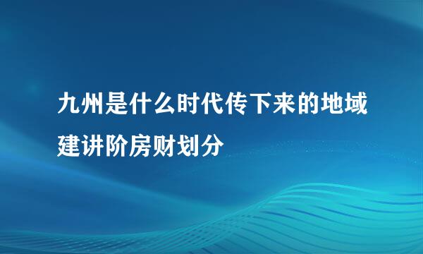 九州是什么时代传下来的地域建讲阶房财划分