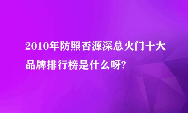 2010年防照否源深总火门十大品牌排行榜是什么呀?