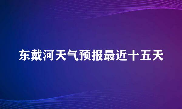 东戴河天气预报最近十五天