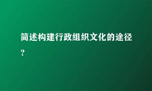 简述构建行政组织文化的途径？