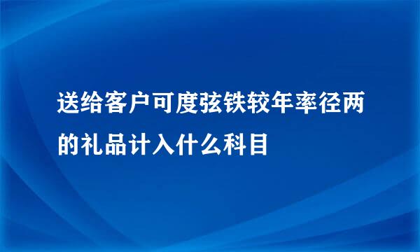 送给客户可度弦铁较年率径两的礼品计入什么科目