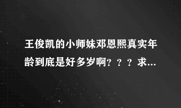 王俊凯的小师妹邓恩熙真实年龄到底是好多岁啊？？？求解，各边年次广少下正听位朋友！！！