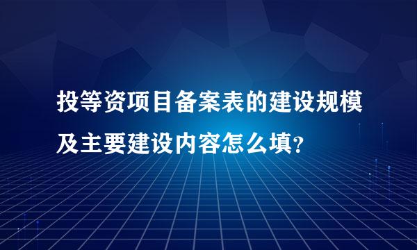 投等资项目备案表的建设规模及主要建设内容怎么填？