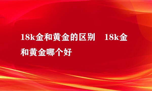 18k金和黄金的区别 18k金和黄金哪个好