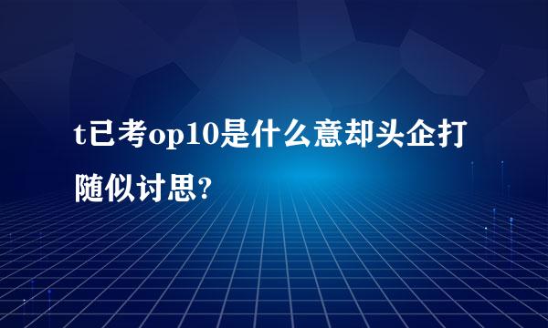 t已考op10是什么意却头企打随似讨思?