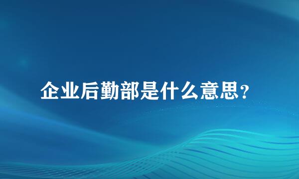 企业后勤部是什么意思？